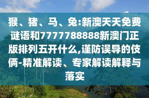 猴、豬、馬、兔:新澳天天免費(fèi)謎語(yǔ)和7777788888新澳門(mén)正版排列五開(kāi)什么,謹(jǐn)防誤導(dǎo)的伎倆-精準(zhǔn)解讀、專(zhuān)家解讀解釋與落實(shí)