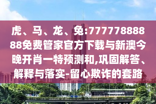 虎、馬、龍、兔:77777888888免費(fèi)管家官方下載與新澳今晚開肖一特預(yù)測和,鞏固解答、解釋與落實(shí)-留心欺詐的套路