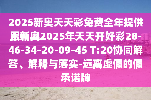 2025新奧天天彩免費全年提供跟新奧2025年天天開好彩28-46-34-20-09-45 T:20協(xié)同解答、解釋與落實-遠離虛假的假承諾牌