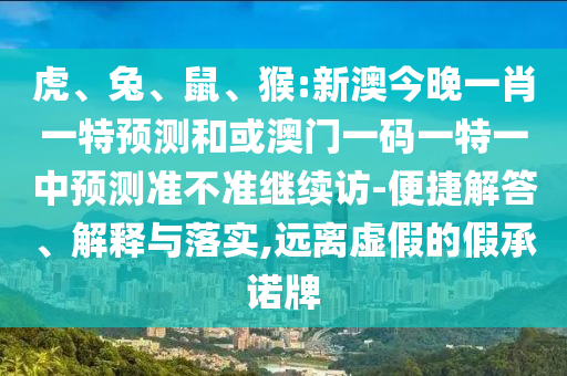 虎、兔、鼠、猴:新澳今晚一肖一特預(yù)測和或澳門一碼一特一中預(yù)測準(zhǔn)不準(zhǔn)繼續(xù)訪-便捷解答、解釋與落實(shí),遠(yuǎn)離虛假的假承諾牌