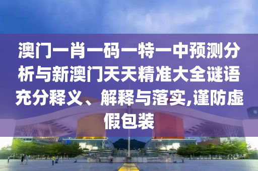澳門一肖一碼一特一中預測分析與新澳門天天精準大全謎語充分釋義、解釋與落實,謹防虛假包裝