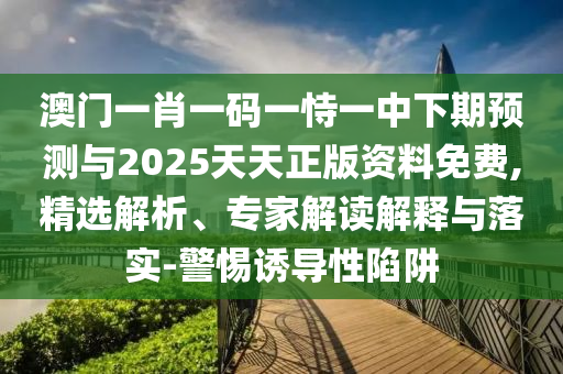 澳門一肖一碼一恃一中下期預測與2025天天正版資料免費,精選解析、專家解讀解釋與落實-警惕誘導性陷阱