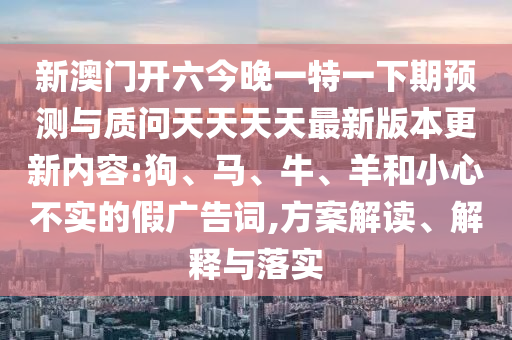 新澳門開六今晚一特一下期預(yù)測與質(zhì)問天天天天最新版本更新內(nèi)容:狗、馬、牛、羊和小心不實的假廣告詞,方案解讀、解釋與落實