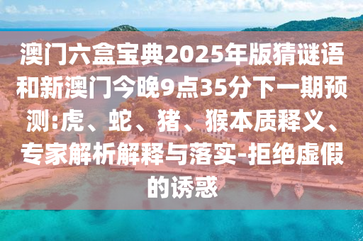 澳門(mén)六盒寶典2025年版猜謎語(yǔ)和新澳門(mén)今晚9點(diǎn)35分下一期預(yù)測(cè):虎、蛇、豬、猴本質(zhì)釋義、專(zhuān)家解析解釋與落實(shí)-拒絕虛假的誘惑
