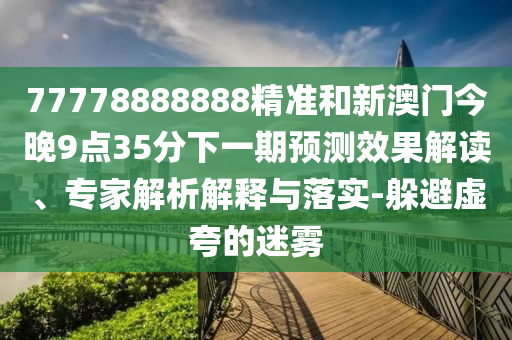 77778888888精準(zhǔn)和新澳門今晚9點(diǎn)35分下一期預(yù)測(cè)效果解讀、專家解析解釋與落實(shí)-躲避虛夸的迷霧