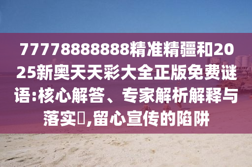 77778888888精準(zhǔn)精疆和2025新奧天天彩大全正版免費(fèi)謎語:核心解答、專家解析解釋與落實(shí)?,留心宣傳的陷阱