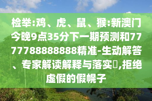 檢舉:雞、虎、鼠、猴:新澳門今晚9點(diǎn)35分下一期預(yù)測(cè)和7777788888888精準(zhǔn)-生動(dòng)解答、專家解讀解釋與落實(shí)?,拒絕虛假的假幌子