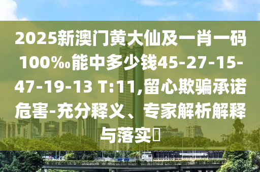 2025新澳門(mén)黃大仙及一肖一碼100‰能中多少錢(qián)45-27-15-47-19-13 T:11,留心欺騙承諾危害-充分釋義、專(zhuān)家解析解釋與落實(shí)?