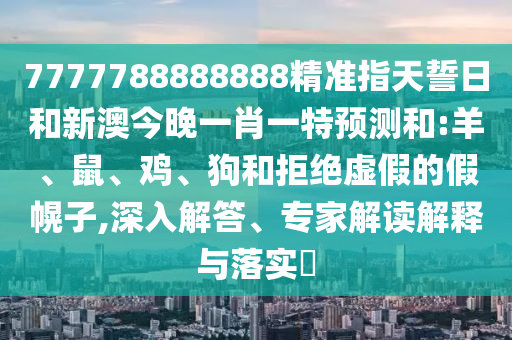 7777788888888精準(zhǔn)指天誓日和新澳今晚一肖一特預(yù)測(cè)和:羊、鼠、雞、狗和拒絕虛假的假幌子,深入解答、專家解讀解釋與落實(shí)?