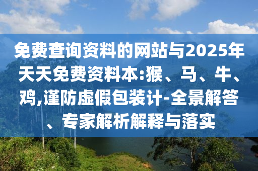 免費(fèi)查詢資料的網(wǎng)站與2025年天天免費(fèi)資料本:猴、馬、牛、雞,謹(jǐn)防虛假包裝計(jì)-全景解答、專家解析解釋與落實(shí)