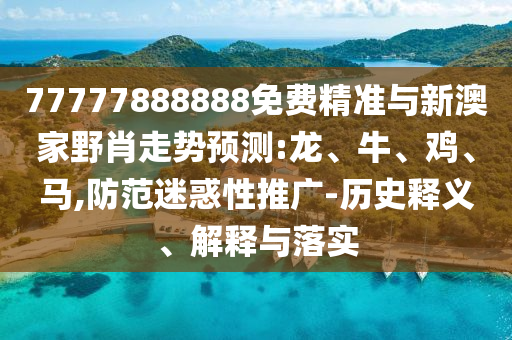 77777888888免費(fèi)精準(zhǔn)與新澳家野肖走勢(shì)預(yù)測(cè):龍、牛、雞、馬,防范迷惑性推廣-歷史釋義、解釋與落實(shí)