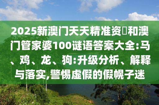 2025新澳門天天精準(zhǔn)資枓和澳門管家婆100謎語答案大全:馬、雞、龍、狗:升級分析、解釋與落實,警惕虛假的假幌子迷