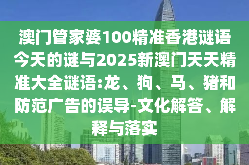 澳門管家婆100精準(zhǔn)香港謎語今天的謎與2025新澳門天天精準(zhǔn)大全謎語:龍、狗、馬、豬和防范廣告的誤導(dǎo)-文化解答、解釋與落實