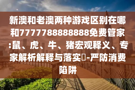 新澳和老澳兩種游戲區(qū)別在哪和7777788888888免費管家:鼠、虎、牛、豬宏觀釋義、專家解析解釋與落實?-嚴(yán)防消費陷阱