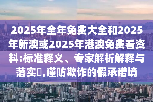 2025年全年免費(fèi)大全和2025年新澳或2025年港澳免費(fèi)看資料:標(biāo)準(zhǔn)釋義、專家解析解釋與落實(shí)?,謹(jǐn)防欺詐的假承諾境