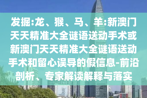 發(fā)掘:龍、猴、馬、羊:新澳門天天精準(zhǔn)大全謎語送動手術(shù)或新澳門天天精準(zhǔn)大全謎語送動手術(shù)和留心誤導(dǎo)的假信息-前沿剖析、專家解讀解釋與落實