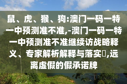 鼠、虎、猴、狗:澳門一碼一特一中預(yù)測準(zhǔn)不準(zhǔn),-澳門一碼一特一中預(yù)測準(zhǔn)不準(zhǔn)繼續(xù)訪戰(zhàn)略釋義、專家解析解釋與落實?,遠(yuǎn)離虛假的假承諾牌