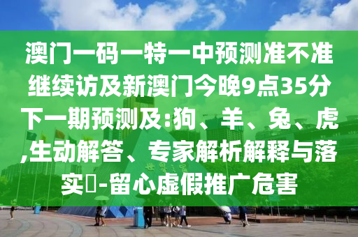澳門一碼一特一中預(yù)測準(zhǔn)不準(zhǔn)繼續(xù)訪及新澳門今晚9點35分下一期預(yù)測及:狗、羊、兔、虎,生動解答、專家解析解釋與落實?-留心虛假推廣危害