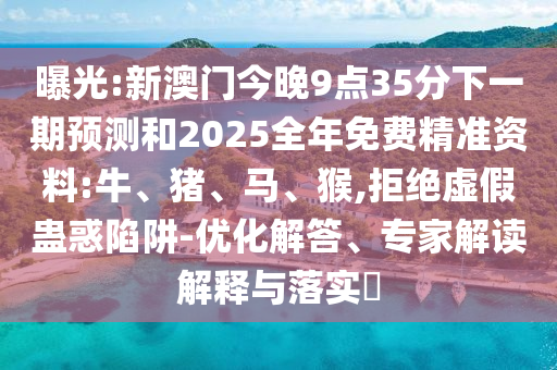 曝光:新澳門今晚9點35分下一期預(yù)測和2025全年免費精準(zhǔn)資料:牛、豬、馬、猴,拒絕虛假蠱惑陷阱-優(yōu)化解答、專家解讀解釋與落實?