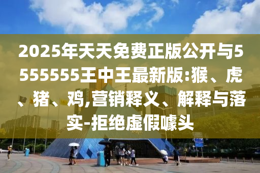 2025年天天免費正版公開與5555555王中王最新版:猴、虎、豬、雞,營銷釋義、解釋與落實-拒絕虛假噱頭