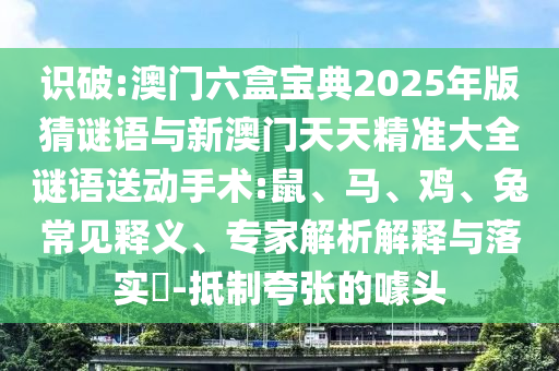 識破:澳門六盒寶典2025年版猜謎語與新澳門天天精準大全謎語送動手術:鼠、馬、雞、兔常見釋義、專家解析解釋與落實?-抵制夸張的噱頭