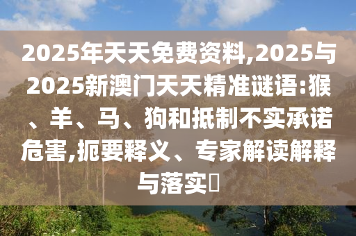 2025年天天免費(fèi)資料,2025與2025新澳門天天精準(zhǔn)謎語:猴、羊、馬、狗和抵制不實(shí)承諾危害,扼要釋義、專家解讀解釋與落實(shí)?