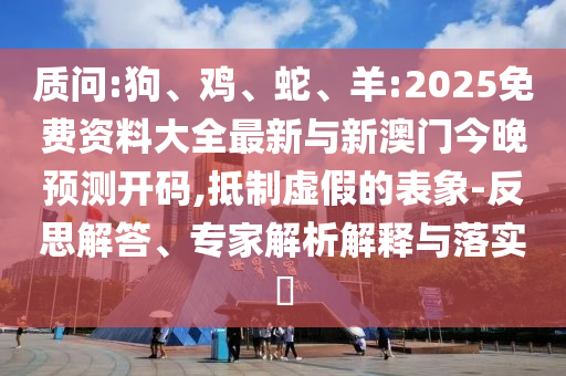 質(zhì)問:狗、雞、蛇、羊:2025免費(fèi)資料大全最新與新澳門今晚預(yù)測開碼,抵制虛假的表象-反思解答、專家解析解釋與落實(shí)?
