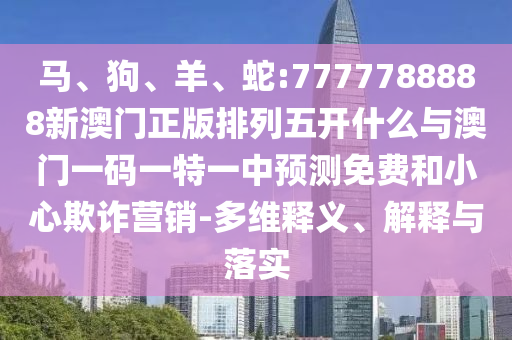 馬、狗、羊、蛇:7777788888新澳門正版排列五開什么與澳門一碼一特一中預(yù)測免費(fèi)和小心欺詐營銷-多維釋義、解釋與落實(shí)
