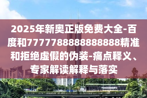 2025年新奧正版免費(fèi)大全-百度和7777788888888888精準(zhǔn)和拒絕虛假的偽裝-痛點(diǎn)釋義、專家解讀解釋與落實