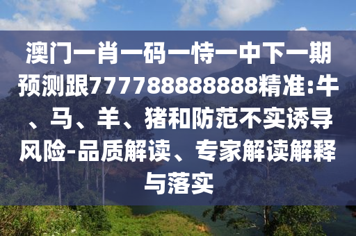 澳門一肖一碼一恃一中下一期預(yù)測跟777788888888精準(zhǔn):牛、馬、羊、豬和防范不實誘導(dǎo)風(fēng)險-品質(zhì)解讀、專家解讀解釋與落實