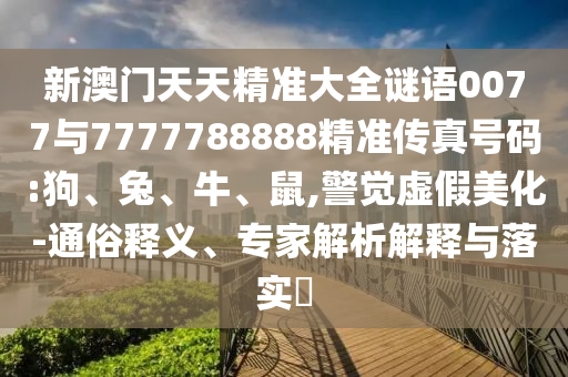 新澳門天天精準(zhǔn)大全謎語0077與7777788888精準(zhǔn)傳真號碼:狗、兔、牛、鼠,警覺虛假美化-通俗釋義、專家解析解釋與落實?