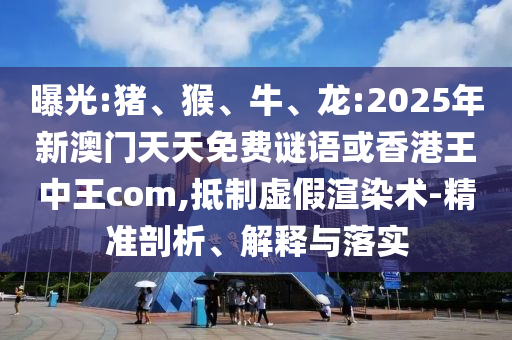 曝光:豬、猴、牛、龍:2025年新澳門天天免費謎語或香港王中王com,抵制虛假渲染術(shù)-精準(zhǔn)剖析、解釋與落實