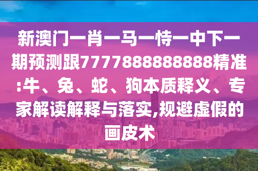 新澳門一肖一馬一恃一中下一期預(yù)測跟7777888888888精準(zhǔn):牛、兔、蛇、狗本質(zhì)釋義、專家解讀解釋與落實,規(guī)避虛假的畫皮術(shù)