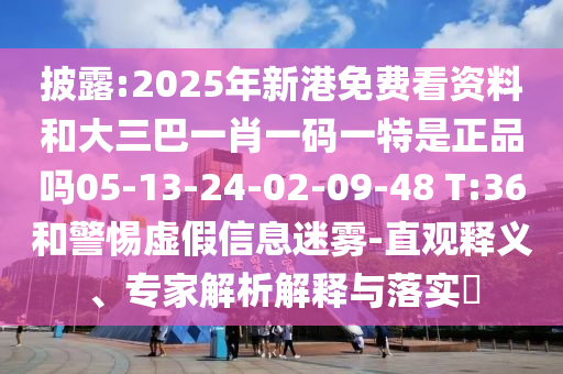 披露:2025年新港免費(fèi)看資料和大三巴一肖一碼一特是正品嗎05-13-24-02-09-48 T:36和警惕虛假信息迷霧-直觀釋義、專家解析解釋與落實(shí)?