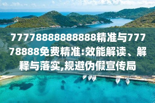 77778888888888精準(zhǔn)與77778888免費精準(zhǔn):效能解讀、解釋與落實,規(guī)避偽假宣傳局