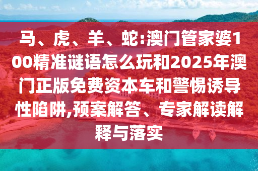 馬、虎、羊、蛇:澳門管家婆100精準(zhǔn)謎語怎么玩和2025年澳門正版免費(fèi)資本車和警惕誘導(dǎo)性陷阱,預(yù)案解答、專家解讀解釋與落實(shí)