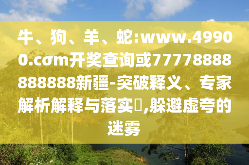 牛、狗、羊、蛇:www.49900.cσm開獎查詢或77778888888888新疆-突破釋義、專家解析解釋與落實(shí)?,躲避虛夸的迷霧