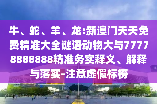 牛、蛇、羊、龍:新澳門天天免費精準大全謎語動物大與77778888888精準務(wù)實釋義、解釋與落實-注意虛假標榜
