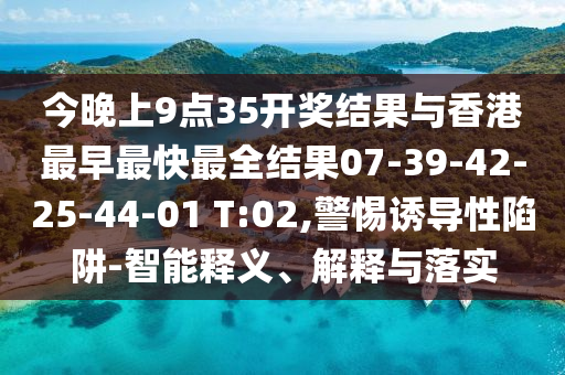 今晚上9點(diǎn)35開獎(jiǎng)結(jié)果與香港最早最快最全結(jié)果07-39-42-25-44-01 T:02,警惕誘導(dǎo)性陷阱-智能釋義、解釋與落實(shí)