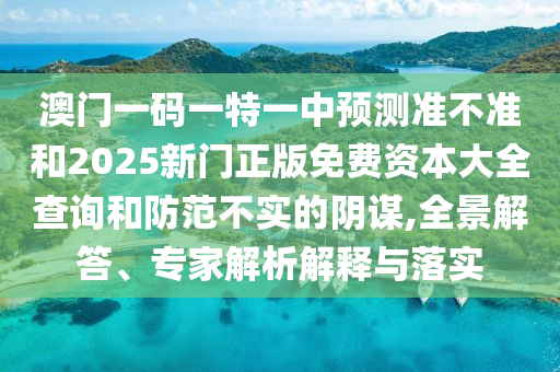 澳門一碼一特一中預測準不準和2025新門正版免費資本大全查詢和防范不實的陰謀,全景解答、專家解析解釋與落實