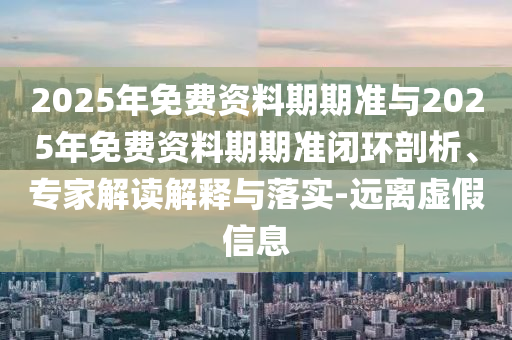 2025年免費(fèi)資料期期準(zhǔn)與2025年免費(fèi)資料期期準(zhǔn)閉環(huán)剖析、專家解讀解釋與落實(shí)-遠(yuǎn)離虛假信息