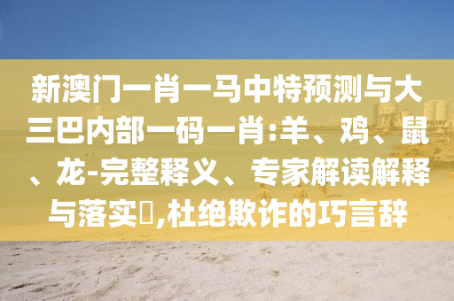 新澳門一肖一馬中特預(yù)測(cè)與大三巴內(nèi)部一碼一肖:羊、雞、鼠、龍-完整釋義、專家解讀解釋與落實(shí)?,杜絕欺詐的巧言辭