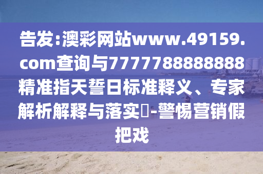 告發(fā):澳彩網(wǎng)站www.49159.соm查詢與7777788888888精準(zhǔn)指天誓日標(biāo)準(zhǔn)釋義、專家解析解釋與落實(shí)?-警惕營(yíng)銷假把戲