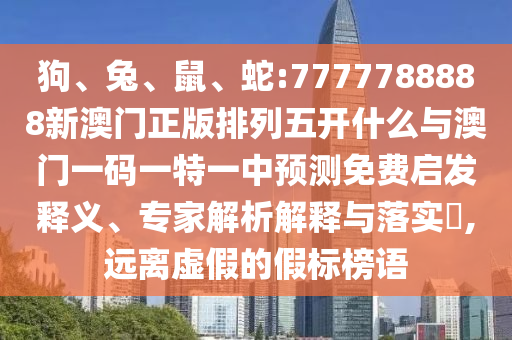 狗、兔、鼠、蛇:7777788888新澳門正版排列五開什么與澳門一碼一特一中預(yù)測(cè)免費(fèi)啟發(fā)釋義、專家解析解釋與落實(shí)?,遠(yuǎn)離虛假的假標(biāo)榜語