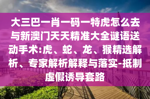 大三巴一肖一碼一特虎怎么去與新澳門天天精準(zhǔn)大全謎語送動(dòng)手術(shù):虎、蛇、龍、猴精選解析、專家解析解釋與落實(shí)-抵制虛假誘導(dǎo)套路