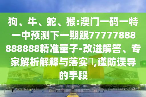 狗、牛、蛇、猴:澳門一碼一特一中預(yù)測(cè)下一期跟77777888888888精準(zhǔn)量子-改進(jìn)解答、專家解析解釋與落實(shí)?,謹(jǐn)防誤導(dǎo)的手段