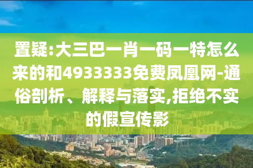 置疑:大三巴一肖一碼一特怎么來的和4933333免費鳳凰網(wǎng)-通俗剖析、解釋與落實,拒絕不實的假宣傳影