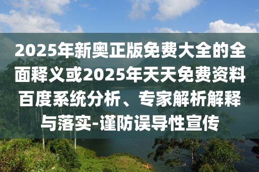 2025年新奧正版免費(fèi)大全的全面釋義或2025年天天免費(fèi)資料百度系統(tǒng)分析、專家解析解釋與落實(shí)-謹(jǐn)防誤導(dǎo)性宣傳