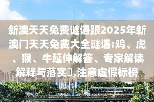 新澳天天免費(fèi)謎語跟2025年新澳門天天免費(fèi)大全謎語:雞、虎、猴、牛延伸解答、專家解讀解釋與落實(shí)?,注意虛假標(biāo)榜