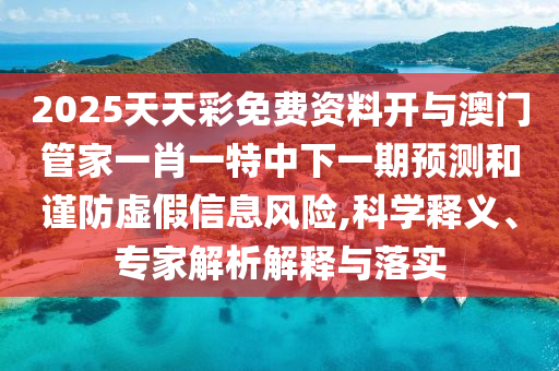 2025天天彩免費(fèi)資料開與澳門管家一肖一特中下一期預(yù)測和謹(jǐn)防虛假信息風(fēng)險,科學(xué)釋義、專家解析解釋與落實(shí)